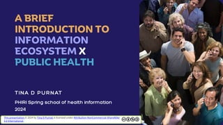 A BRIEF
INTRODUCTION TO
INFORMATION
ECOSYSTEM X
PUBLIC HEALTH
This presentation © 2024 by Tina D Purnat is licensed under Attribution-NonCommercial-ShareAlike
4.0 International
 