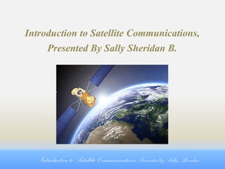 Introduction to Satellite Communications,
Presented By Sally Sheridan B.

Introduction to Satellite Communications Presented by Sally Sheridan

 