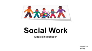Social Work
A basic introduction
/
Dinneka R.
6/5/15
 