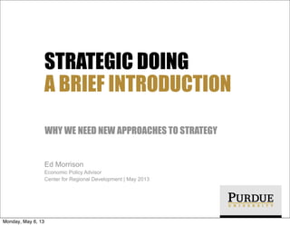STRATEGIC DOING
A BRIEF INTRODUCTION
WHY WE NEED NEW APPROACHES TO STRATEGY
Ed Morrison
Economic Policy Advisor
Center for Regional Development | May 2013

Monday, May 6, 13

 