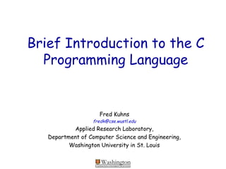 WashingtonWASHINGTON UNIVERSITY IN ST LOUIS
Brief Introduction to the C
Programming Language
Fred Kuhns
fredk@cse.wustl.edu
Applied Research Laboratory,
Department of Computer Science and Engineering,
Washington University in St. Louis
 