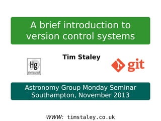 A brief introduction to
version control systems
Tim Staley
Astronomy Group Monday Seminar
Southampton, November 2013
WWW: timstaley.co.uk
 