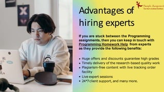 Advantages of
hiring experts
If you are stuck between the Programming
assignments, then you can keep in touch with
Programming Homework Help from experts
as they provide the following benefits:
Huge offers and discounts guarantee high grades
Timely delivery of the research-based quality work
Plagiarism-free content with live tracking order
facility
Live expert sessions
24*7client support, and many more.
 