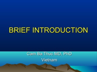 BRIEF INTRODUCTIONBRIEF INTRODUCTION
Cam Ba Thuc MD, PhDCam Ba Thuc MD, PhD
VietnamVietnam
 