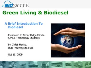 Green Living & Biodiesel A Brief Introduction To Biodiesel 	Presented to Cedar Ridge Middle School Technology Students 	By Dallas Hanks,  USU FreeWays to Fuel Oct 15, 2009 