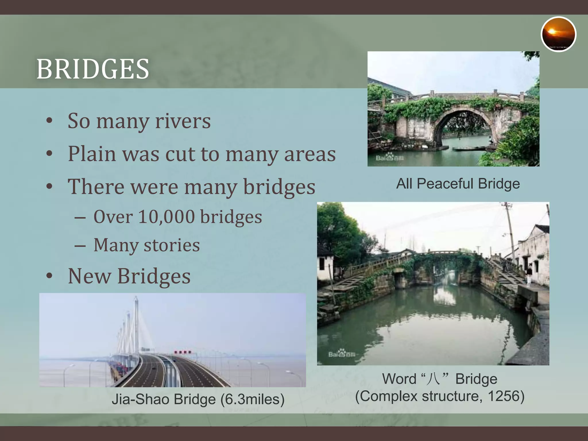 BRIDGES
• So many rivers
• Plain was cut to many areas
• There were many bridges
– Over 10,000 bridges
– Many stories
• New Bridges
Word “八”Bridge
(Complex structure, 1256)
All Peaceful Bridge
Jia-Shao Bridge (6.3miles)
 