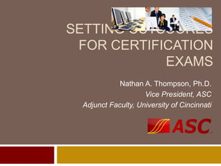 SETTING CUTSCORES
FOR CERTIFICATION
EXAMS
Nathan A. Thompson, Ph.D.
Vice President, ASC
Adjunct Faculty, University of Cincinnati
 