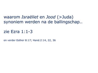 waarom Israëliet en Jood (>Juda) 
synoniem werden na de ballingschap.. 
zie Ezra 1:1-3 
en verder Esther 8:17; Hand.2:14, 22, 36 
 