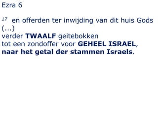 Ezra 6 
17 en offerden ter inwijding van dit huis Gods 
(...) 
verder TWAALF geitebokken 
tot een zondoffer voor GEHEEL ISRAEL, 
naar het getal der stammen Israels. 
 