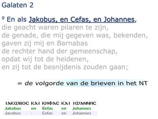 Galaten 2 
9 En als Jakobus, en Cefas, en Johannes, 
die geacht waren pilaren te zijn, 
de genade, die mij gegeven was, bekenden, 
gaven zij mij en Barnabas 
de rechter hand der gemeenschap, 
opdat wij tot de heidenen, 
en zij tot de besnijdenis zouden gaan; 
 