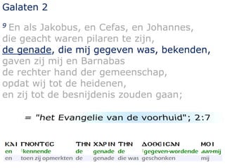 Galaten 2 
9 En als Jakobus, en Cefas, en Johannes, 
die geacht waren pilaren te zijn, 
de genade, die mij gegeven was, bekenden, 
gaven zij mij en Barnabas 
de rechter hand der gemeenschap, 
opdat wij tot de heidenen, 
en zij tot de besnijdenis zouden gaan; 
 