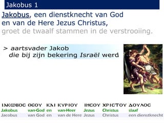 Jakobus 1 
Jakobus, een dienstknecht van God 
en van de Here Jezus Christus, 
groet de twaalf stammen in de verstrooiing. 
 