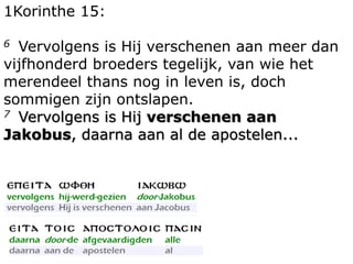 1Korinthe 15: 
6 Vervolgens is Hij verschenen aan meer dan 
vijfhonderd broeders tegelijk, van wie het 
merendeel thans nog in leven is, doch 
sommigen zijn ontslapen. 
7 Vervolgens is Hij verschenen aan 
Jakobus, daarna aan al de apostelen... 
 