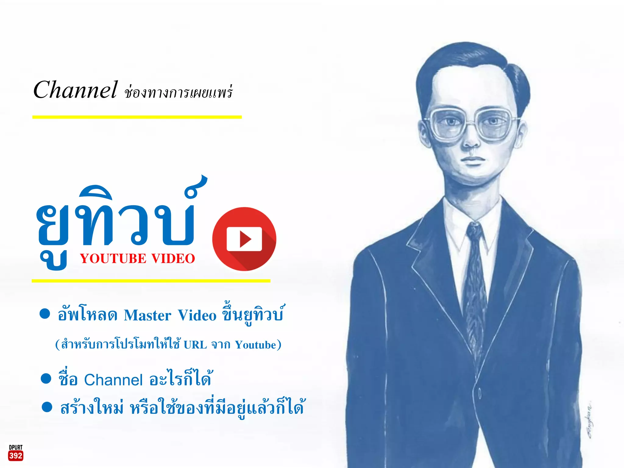 Channel ช่องทางการเผยแพร่
YOUTUBE VIDEO
ยูทิวบ์
● ชื่อ Channel อะไรก็ได้
● สร้างใหม่ หรือใช้ของที่มีอยู่แล้วก็ได้
● อัพโหลด Master Video ขึ้นยูทิวบ์
(สาหรับการโปรโมทให้ใช้ URL จาก Youtube)
 
