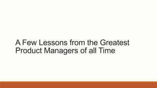 A Few Lessons from the Greatest
Product Managers of all Time
 