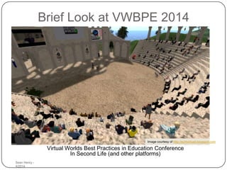 Virtual Worlds Best Practices in Education Conference
In Second Life (and other platforms)
Brief Look at VWBPE 2014
Image courtesy of http://echtvirtuell.blogspot.com
Sean Henry -
4/2014
 