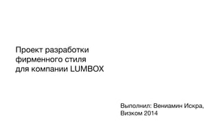 Проект разработки
фирменного стиля
для компании LUMBOX
Выполнил: Вениамин Искра,
Визком 2014
 