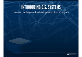 INTRODUCING O.S. SYSTEMS
How we can help on the development of your projects
 