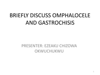 BRIEFLY DISCUSS OMPHALOCELE
AND GASTROCHISIS
PRESENTER: EZEAKU CHIZOWA
OKWUCHUKWU
1
 