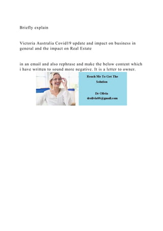 Briefly explain
Victoria Australia Covid19 update and impact on business in
general and the impact on Real Estate
in an email and also rephrase and make the below content which
i have written to sound more negative. It is a letter to owner.
 