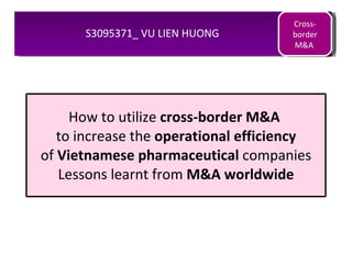 How to utilize  cross-border M&A  to increase the  operational efficiency of  Vietnamese pharmaceutical  companies Lessons learnt from  M&A   worldwide S3095371_ VU LIEN HUONG 