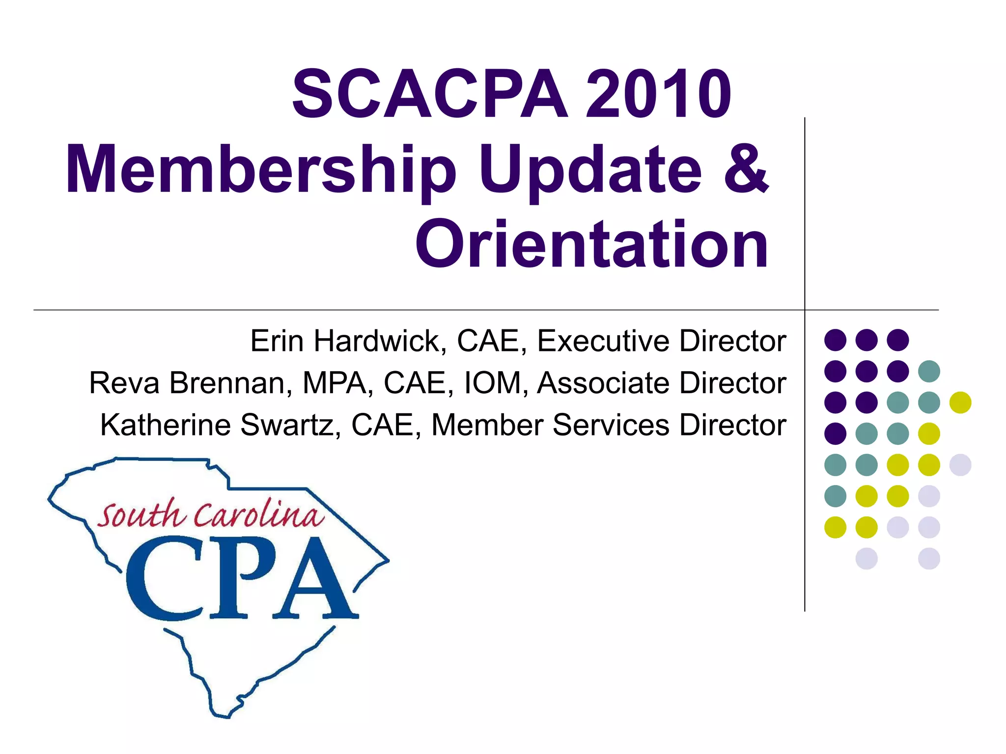 SCACPA 2010  Membership Update & Orientation Erin Hardwick, CAE, Executive Director Reva Brennan, MPA, CAE, IOM, Associate Director Katherine Swartz, CAE, Member Services Director 