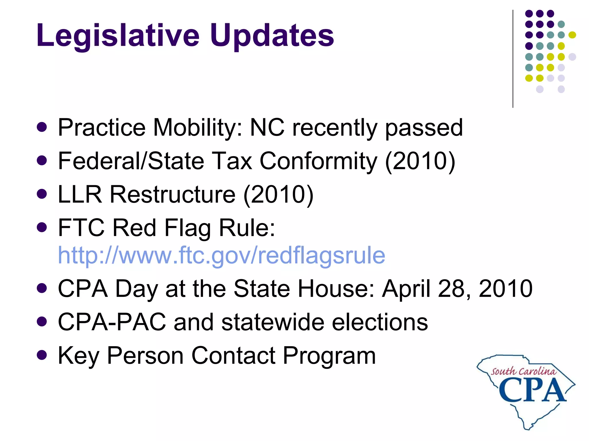 Legislative Updates Practice Mobility: NC recently passed Federal/State Tax Conformity (2010) LLR Restructure (2010) FTC Red Flag Rule:  http://www.ftc.gov/redflagsrule CPA Day at the State House: April 28, 2010 CPA-PAC and statewide elections Key Person Contact Program 