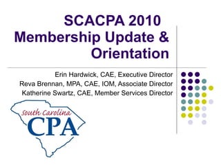 SCACPA 2010  Membership Update & Orientation Erin Hardwick, CAE, Executive Director Reva Brennan, MPA, CAE, IOM, Associate Director Katherine Swartz, CAE, Member Services Director 