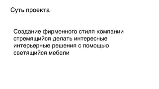 Суть проекта5

Создание фирменного стиля компании
стремящийся делать интересные
интерьерные решения с помощью
светящийся мебели5

 
