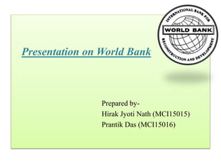 Presentation on World Bank
Prepared by-
Hirak Jyoti Nath (MCI15015)
Prantik Das (MCI15016)
 