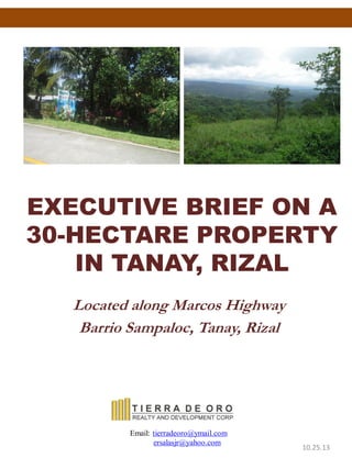 EXECUTIVE BRIEF ON A
30-HECTARE PROPERTY
IN TANAY, RIZAL
Located along Marcos Highway
Barrio Sampaloc, Tanay, Rizal
Email: tierradeoro@ymail.com
ersalasjr@yahoo.com
10.25.13
 