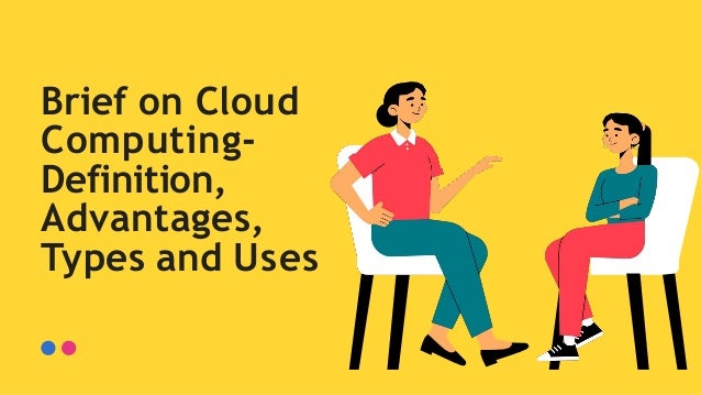 Brief on Cloud
Computing-
Definition,
Advantages,
Types and Uses
 