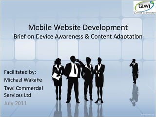 Mobile Website Development
Brief on Device Awareness & Content Adaptation
Facilitated by:
Michael Wakahe
Tawi Commercial
Services Ltd
July 2011
 