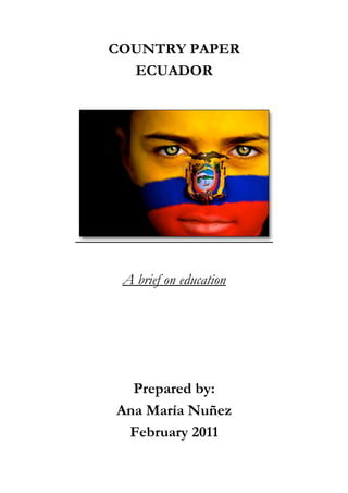 COUNTRY PAPER
  ECUADOR




 A brief on education




  Prepared by:
Ana María Nuñez
 February 2011
 