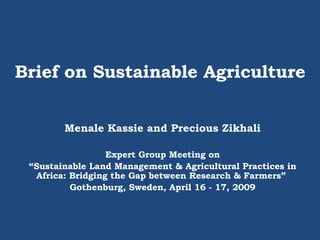 Brief on Sustainable Agriculture Menale Kassie and Precious Zikhali Expert Group Meeting on “ Sustainable Land Management & Agricultural Practices in Africa: Bridging the Gap between Research & Farmers”  Gothenburg, Sweden, April 16 - 17, 2009 