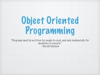 Object Oriented
Programming
“Programs must be written for people to read, and only incidentally for
machines to execute.”
- Harold Abelson
 