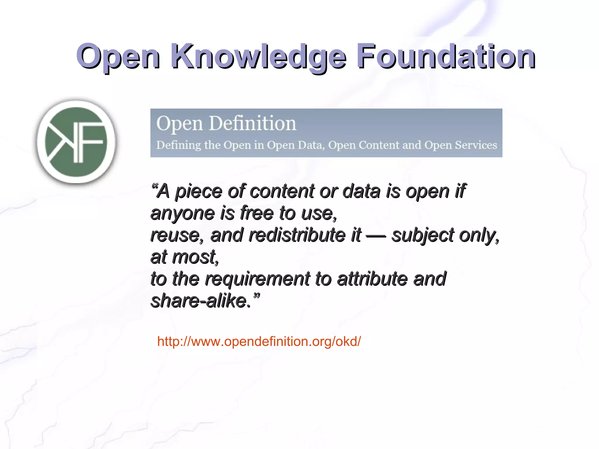 Open Knowledge Foundation


    “A piece of content or data is open if
    anyone is free to use,
    reuse, and redistribute it — subject only,
    at most,
    to the requirement to attribute and
    share-alike.”

    http://www.opendefinition.org/okd/
 