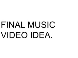 FINAL MUSIC
VIDEO IDEA.
 