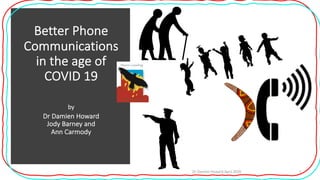 Better Phone
Communications
in the age of
COVID 19
by
Dr Damien Howard
Jody Barney and
Ann Carmody
Dr Damien Howard April 2020 1
 