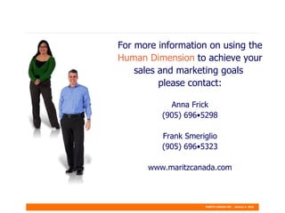 For more information on using the  Human Dimension  to achieve your sales and marketing goals  please contact: Anna Frick (905) 696•5298 Frank Smeriglio (905) 696•5323 www.maritzcanada.com 