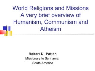 World Religions and Missions
A very brief overview of
Humanism, Communism and
Atheism
Robert D. Patton
Missionary to Suriname,
South America
 