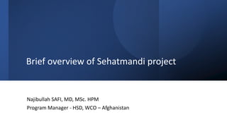 Brief overview of Sehatmandi project
Najibullah SAFI, MD, MSc. HPM
Program Manager - HSD, WCO – Afghanistan
 