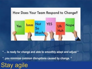 “… is ready for change and able to smoothly adapt and adjust “
“..you minimize common disruptions caused by change. “
Stay agile
 