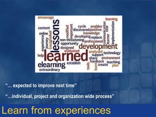 “… expected to improve next time”
“…individual, project and organization wide process”
Learn from experiences
 