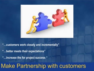 “…customers work closely and incrementally”
“…better meets their expectations”
“…increase the for project success “
Make Partnership with customers
 