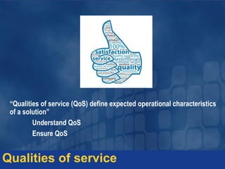 “Qualities of service (QoS) define expected operational characteristics
of a solution”
Understand QoS
Ensure QoS
Qualities of service
 
