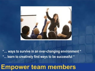 “… ways to survive in an ever-changing environment “
“... learn to creatively find ways to be successful “
Empower team members
 