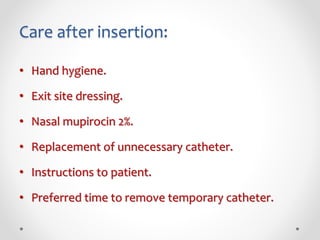 Care after insertion:
• Hand hygiene.
• Exit site dressing.
• Nasal mupirocin 2%.
• Replacement of unnecessary catheter.
• Instructions to patient.
• Preferred time to remove temporary catheter.
 