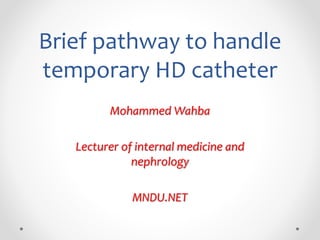 Brief pathway to handle
temporary HD catheter
Mohammed Wahba
Lecturer of internal medicine and
nephrology
MNDU.NET
 