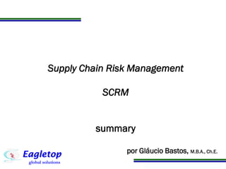 Programa de Atualização Profissional
Supply Chain Risk Management
SCRM
summary
by Gláucio Bastos, M.B.A., Ch.E.
 